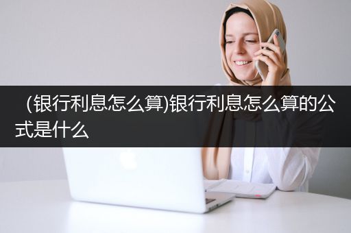 （银行利息怎么算)银行利息怎么算的公式是什么